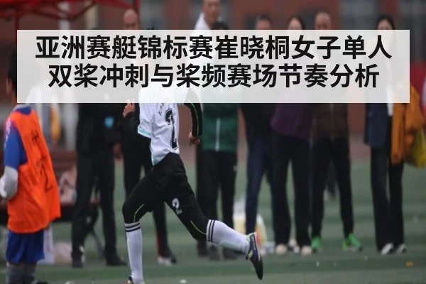 亚洲赛艇锦标赛崔晓桐女子单人双桨冲刺与桨频赛场节奏分析
