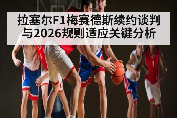 拉塞尔F1梅赛德斯续约谈判与2026规则适应关键分析