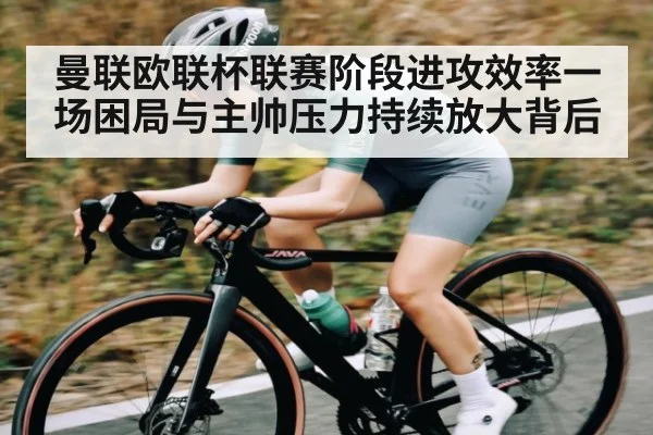曼联欧联杯联赛阶段进攻效率一场困局与主帅压力持续放大背后