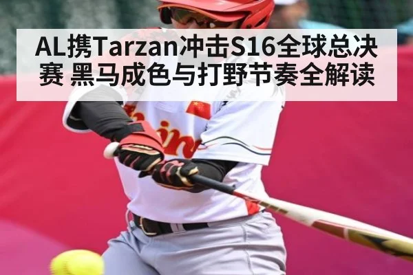 AL携Tarzan冲击S16全球总决赛 黑马成色与打野节奏全解读