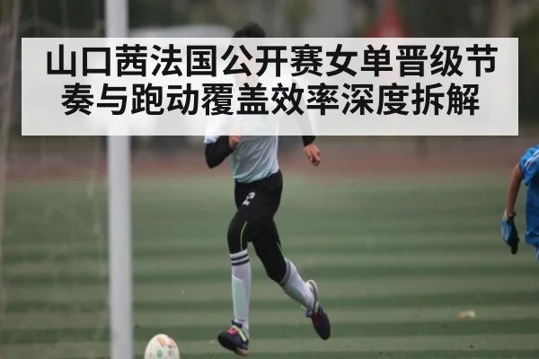 山口茜法国公开赛女单晋级节奏与跑动覆盖效率深度拆解